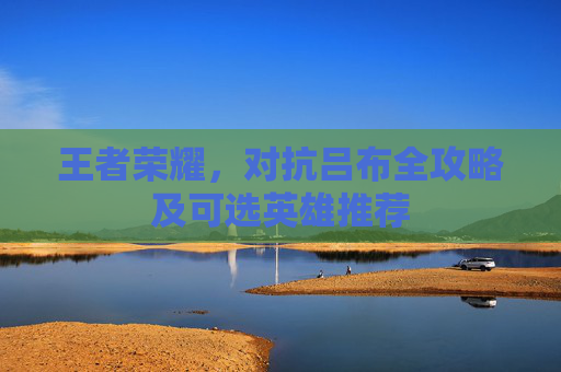 王者荣耀，对抗吕布全攻略及可选英雄推荐