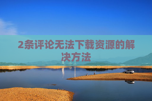 2条评论无法下载资源的解决方法