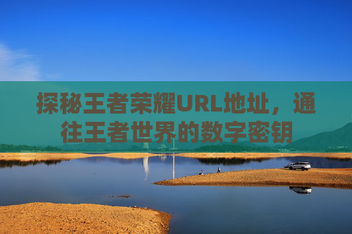 探秘王者荣耀URL地址，通往王者世界的数字密钥