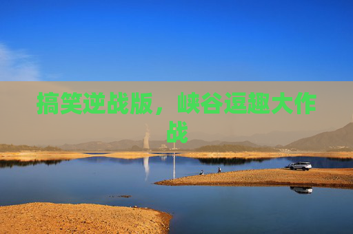 搞笑逆战版，峡谷逗趣大作战
