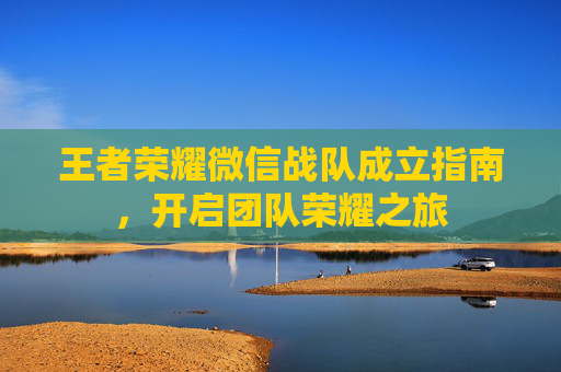 王者荣耀微信战队成立指南，开启团队荣耀之旅