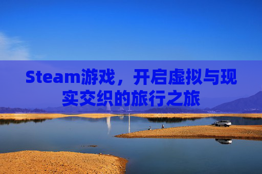 Steam游戏，开启虚拟与现实交织的旅行之旅