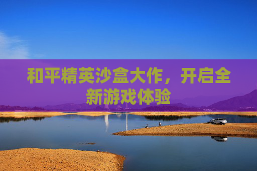 和平精英沙盒大作，开启全新游戏体验
