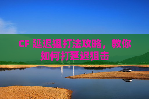 CF 延迟狙打法攻略，教你如何打延迟狙击