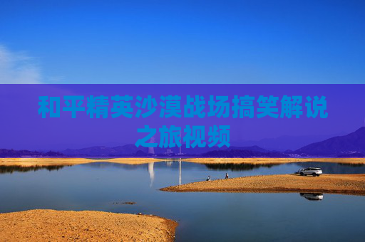 和平精英沙漠战场搞笑解说之旅视频