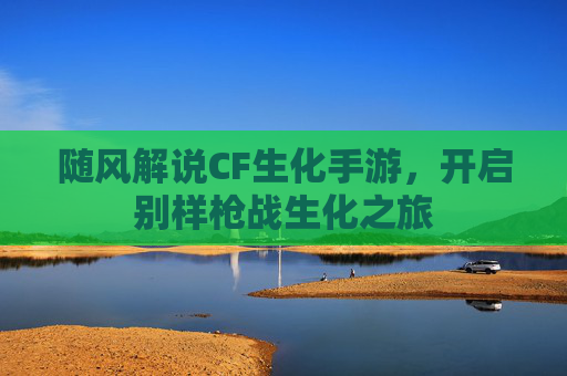 随风解说CF生化手游，开启别样枪战生化之旅