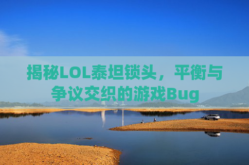 揭秘LOL泰坦锁头，平衡与争议交织的游戏Bug