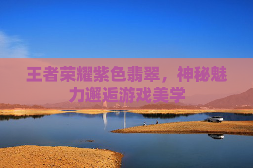 王者荣耀紫色翡翠，神秘魅力邂逅游戏美学