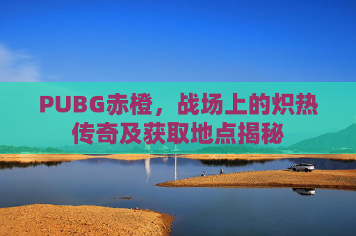 PUBG赤橙，战场上的炽热传奇及获取地点揭秘