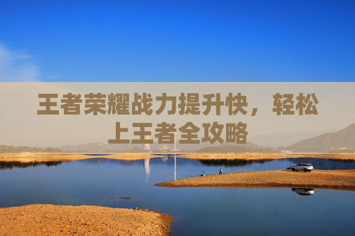 王者荣耀战力提升快，轻松上王者全攻略