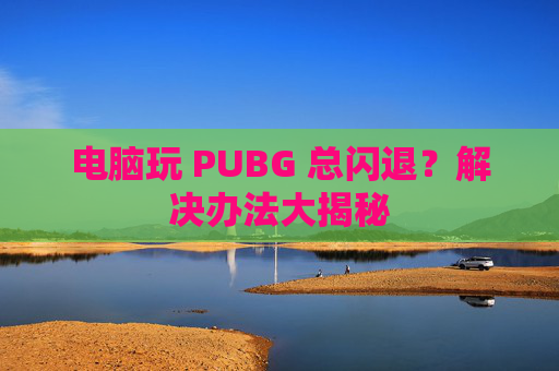 电脑玩 PUBG 总闪退？解决办法大揭秘
