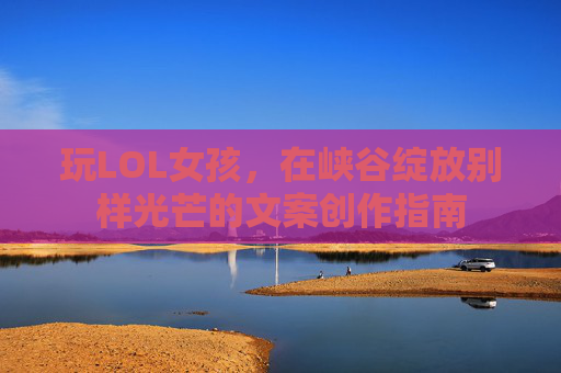 玩LOL女孩，在峡谷绽放别样光芒的文案创作指南