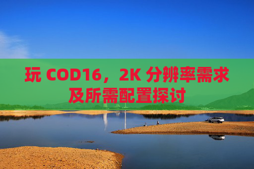 玩 COD16，2K 分辨率需求及所需配置探讨