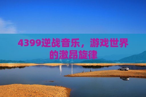 4399逆战音乐，游戏世界的激昂旋律