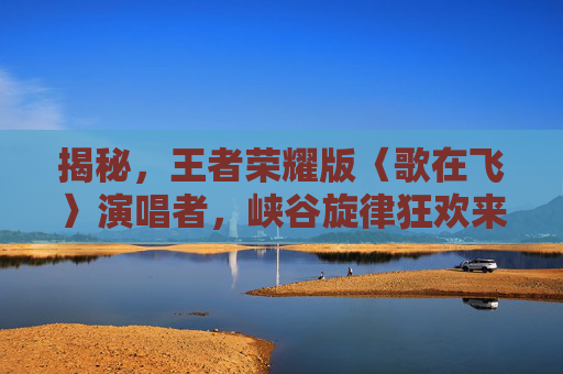 揭秘，王者荣耀版〈歌在飞〉演唱者，峡谷旋律狂欢来袭！