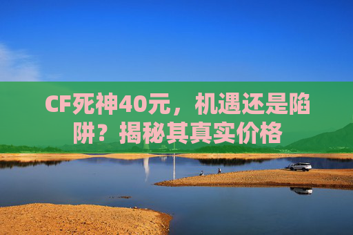 CF死神40元，机遇还是陷阱？揭秘其真实价格