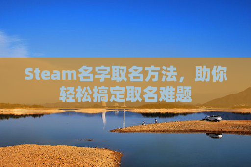 Steam名字取名方法，助你轻松搞定取名难题