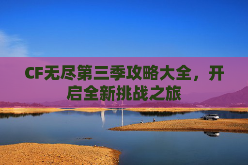 CF无尽第三季攻略大全，开启全新挑战之旅