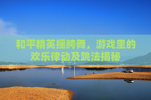 和平精英摇胯舞，游戏里的欢乐律动及跳法揭秘