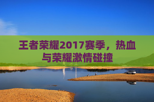 王者荣耀2017赛季，热血与荣耀激情碰撞