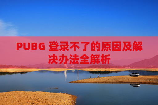 PUBG 登录不了的原因及解决办法全解析