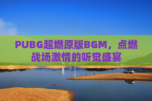 PUBG超燃原版BGM，点燃战场激情的听觉盛宴