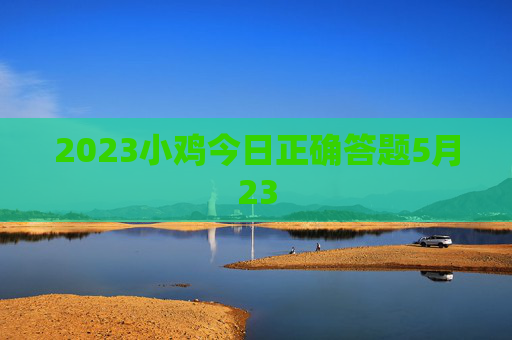2023小鸡今日正确答题5月23