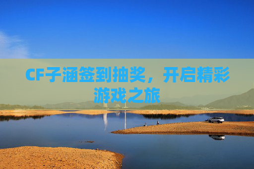 CF子涵签到抽奖，开启精彩游戏之旅