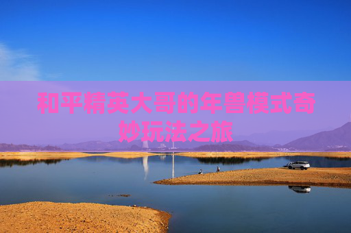 和平精英大哥的年兽模式奇妙玩法之旅