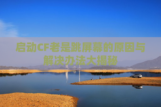 启动CF老是跳屏幕的原因与解决办法大揭秘