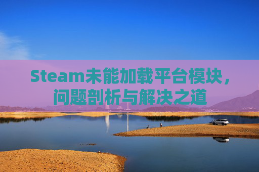Steam未能加载平台模块，问题剖析与解决之道
