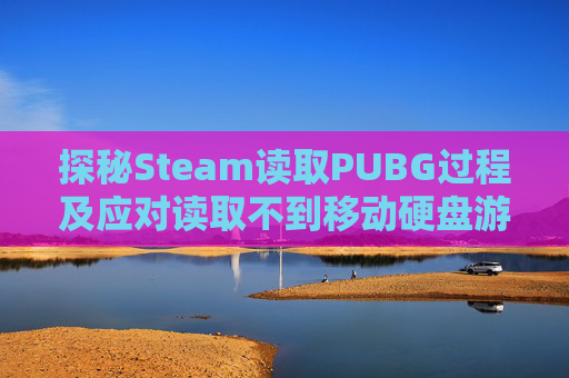 探秘Steam读取PUBG过程及应对读取不到移动硬盘游戏问题