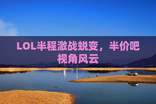 LOL半程激战蜕变，半价吧视角风云