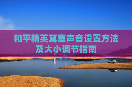 和平精英耳塞声音设置方法及大小调节指南