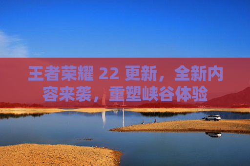 王者荣耀 22 更新，全新内容来袭，重塑峡谷体验