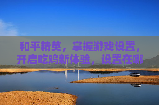 和平精英，掌握游戏设置，开启吃鸡新体验，设置在哪看这里！