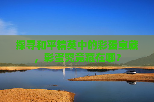 探寻和平精英中的彩蛋宝藏，彩蛋究竟藏在哪？