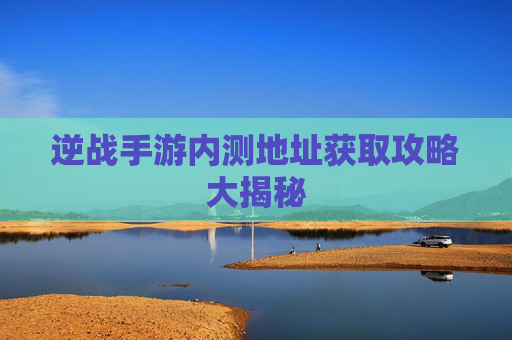 逆战手游内测地址获取攻略大揭秘