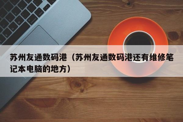 苏州友通数码港（苏州友通数码港还有维修笔记本电脑的地方）