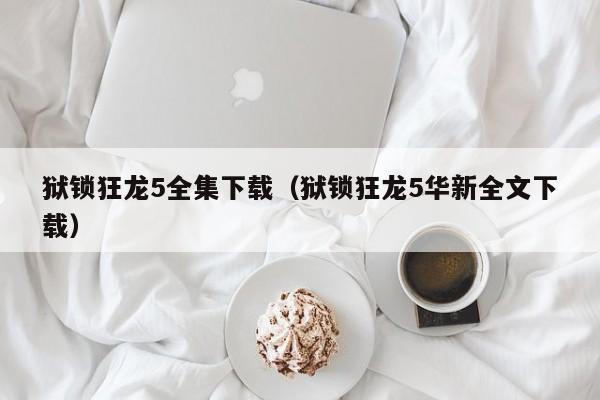 狱锁狂龙5全集下载（狱锁狂龙5华新全文下载）