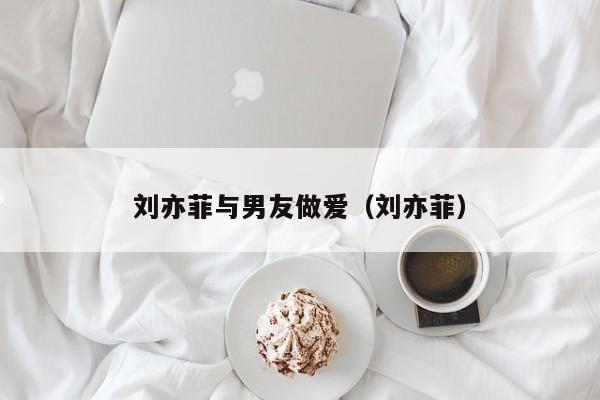 刘亦菲与男友做爱（刘亦菲）