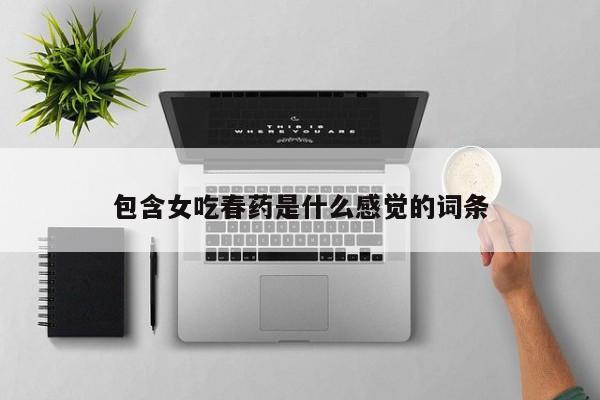 包含女吃春药是什么感觉的词条