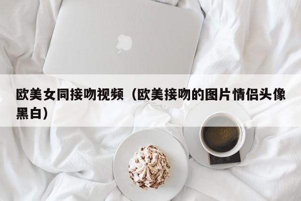 欧美女同接吻视频（欧美接吻的图片情侣头像黑白）
