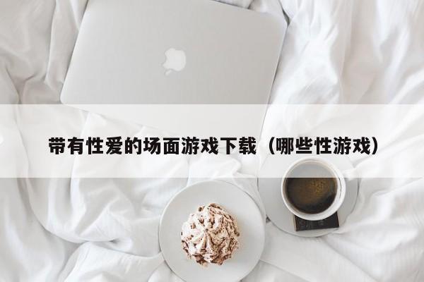 带有性爱的场面游戏下载（哪些性游戏）