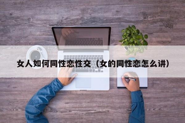 女人如何同性恋性交（女的同性恋怎么讲）