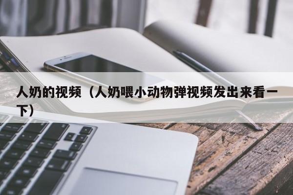 人奶的视频（人奶喂小动物弹视频发出来看一下）