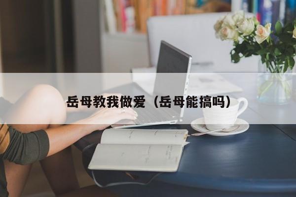 岳母教我做爱（岳母能搞吗）