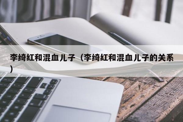 李绮红和混血儿子（李绮红和混血儿子的关系）