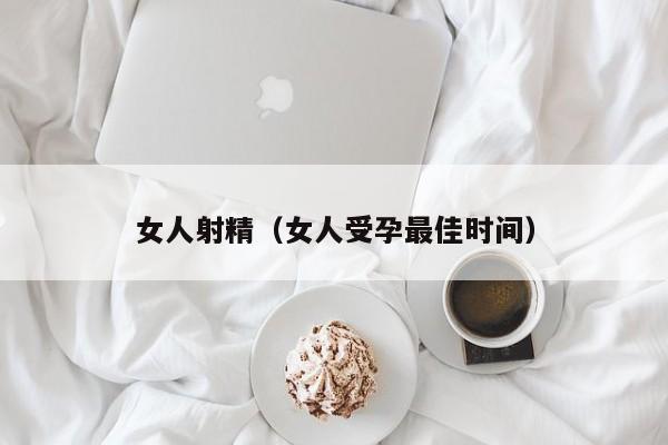 女人射精（女人受孕最佳时间）
