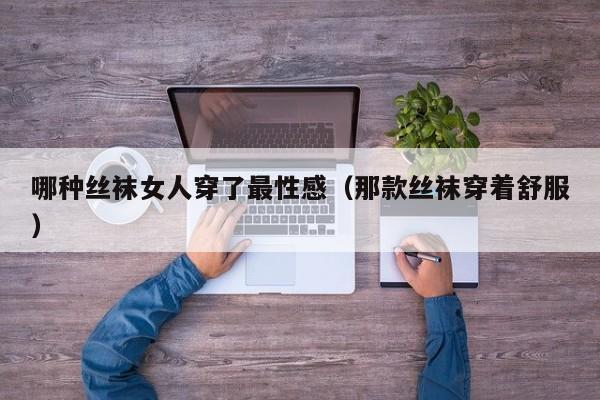 哪种丝袜女人穿了最性感（那款丝袜穿着舒服）